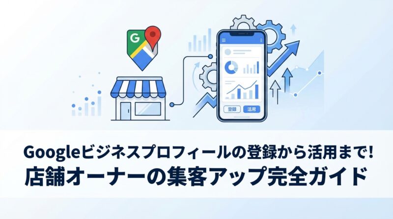 Googleビジネスプロフィールの登録から活用まで！店舗オーナーの集客アップ完全ガイド