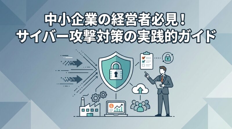 中小企業の経営者必見！サイバー攻撃対策の実践的ガイド